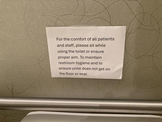 Sign “For the comfort of all patients and staff, please sit while using the toilet or ensure proper aim. To maintain restroom hygiene and to ensure urine does not get on the floor or seat.”